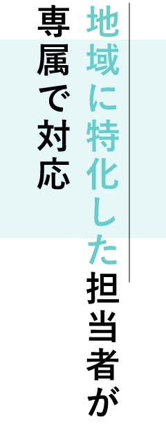 地域に特化した担当者が専属で対応