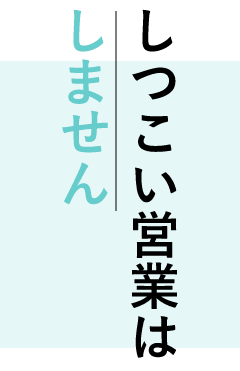 しつこい営業はしません